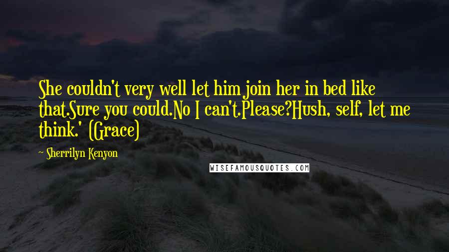 Sherrilyn Kenyon Quotes: She couldn't very well let him join her in bed like that.Sure you could.No I can't.Please?Hush, self, let me think.' (Grace)