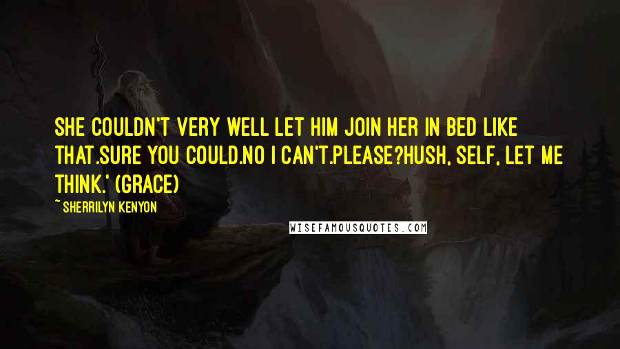 Sherrilyn Kenyon Quotes: She couldn't very well let him join her in bed like that.Sure you could.No I can't.Please?Hush, self, let me think.' (Grace)