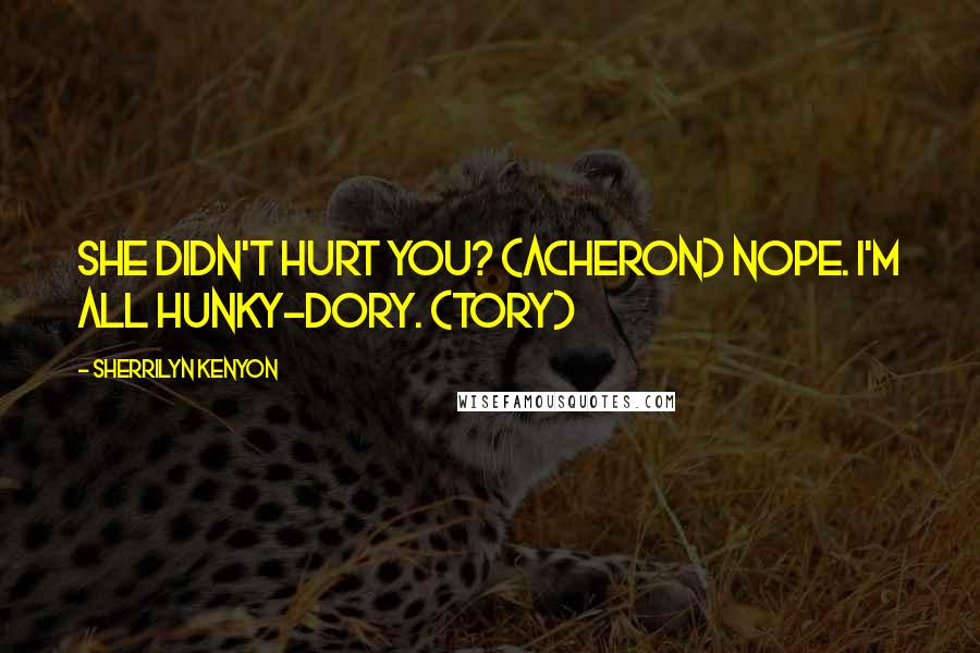 Sherrilyn Kenyon Quotes: She didn't hurt you? (Acheron) Nope. I'm all hunky-dory. (Tory)