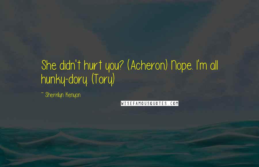 Sherrilyn Kenyon Quotes: She didn't hurt you? (Acheron) Nope. I'm all hunky-dory. (Tory)