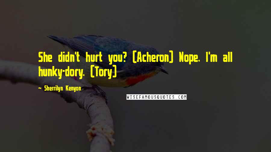 Sherrilyn Kenyon Quotes: She didn't hurt you? (Acheron) Nope. I'm all hunky-dory. (Tory)