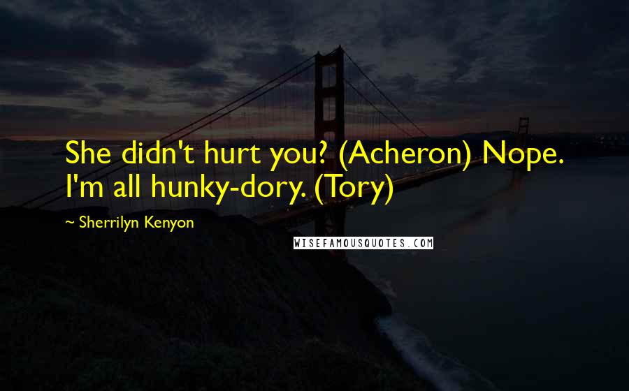 Sherrilyn Kenyon Quotes: She didn't hurt you? (Acheron) Nope. I'm all hunky-dory. (Tory)
