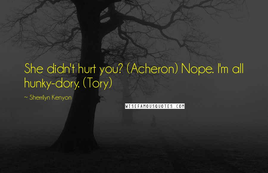 Sherrilyn Kenyon Quotes: She didn't hurt you? (Acheron) Nope. I'm all hunky-dory. (Tory)