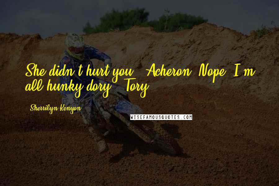 Sherrilyn Kenyon Quotes: She didn't hurt you? (Acheron) Nope. I'm all hunky-dory. (Tory)