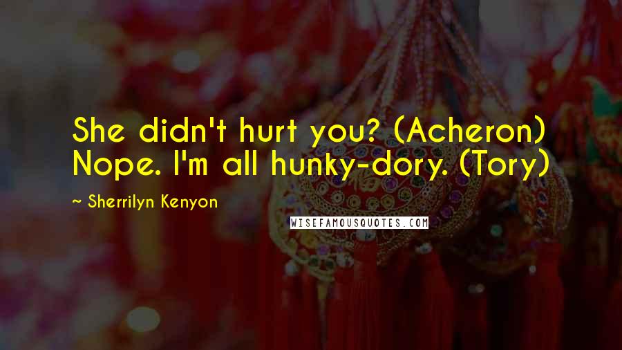 Sherrilyn Kenyon Quotes: She didn't hurt you? (Acheron) Nope. I'm all hunky-dory. (Tory)