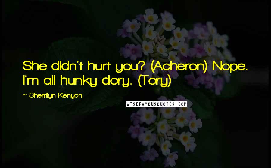 Sherrilyn Kenyon Quotes: She didn't hurt you? (Acheron) Nope. I'm all hunky-dory. (Tory)