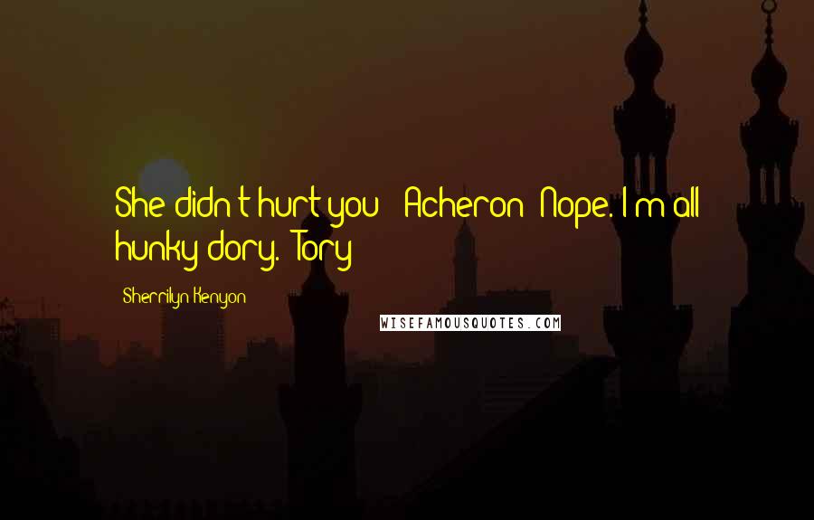 Sherrilyn Kenyon Quotes: She didn't hurt you? (Acheron) Nope. I'm all hunky-dory. (Tory)