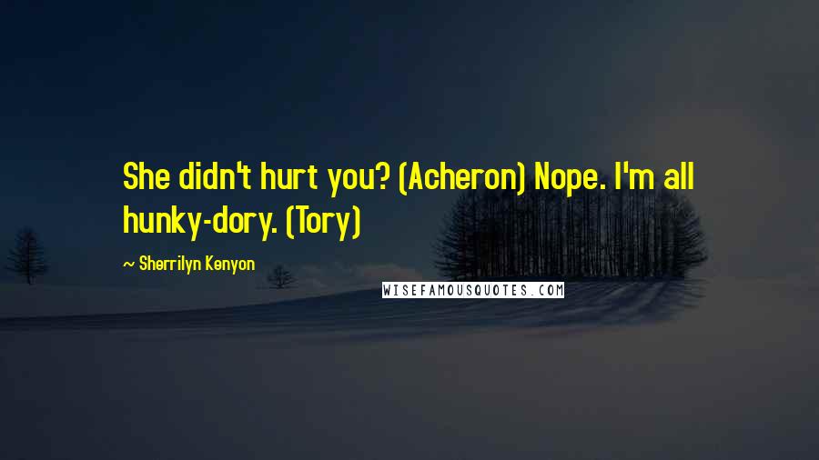 Sherrilyn Kenyon Quotes: She didn't hurt you? (Acheron) Nope. I'm all hunky-dory. (Tory)