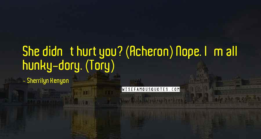 Sherrilyn Kenyon Quotes: She didn't hurt you? (Acheron) Nope. I'm all hunky-dory. (Tory)