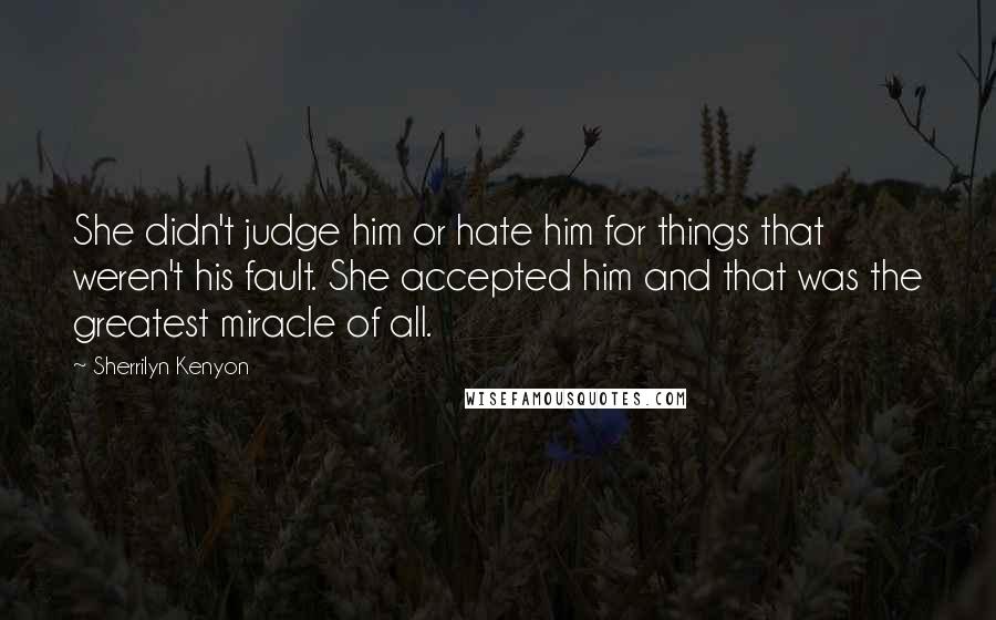 Sherrilyn Kenyon Quotes: She didn't judge him or hate him for things that weren't his fault. She accepted him and that was the greatest miracle of all.
