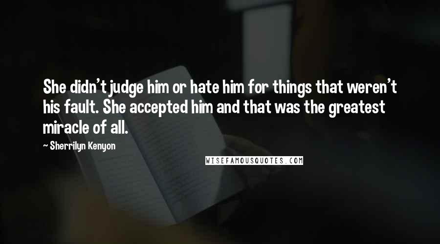 Sherrilyn Kenyon Quotes: She didn't judge him or hate him for things that weren't his fault. She accepted him and that was the greatest miracle of all.