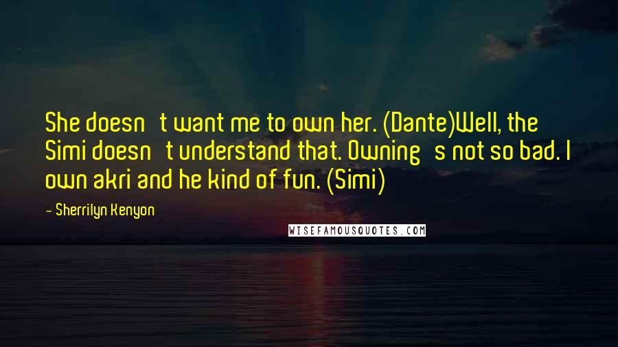 Sherrilyn Kenyon Quotes: She doesn't want me to own her. (Dante)Well, the Simi doesn't understand that. Owning's not so bad. I own akri and he kind of fun. (Simi)