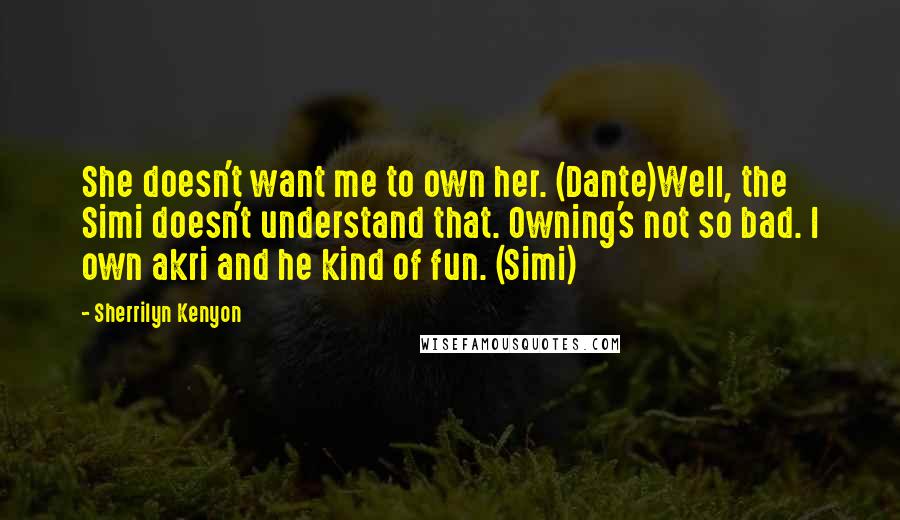 Sherrilyn Kenyon Quotes: She doesn't want me to own her. (Dante)Well, the Simi doesn't understand that. Owning's not so bad. I own akri and he kind of fun. (Simi)