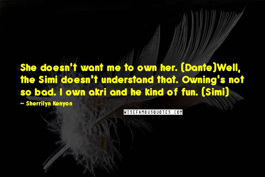 Sherrilyn Kenyon Quotes: She doesn't want me to own her. (Dante)Well, the Simi doesn't understand that. Owning's not so bad. I own akri and he kind of fun. (Simi)