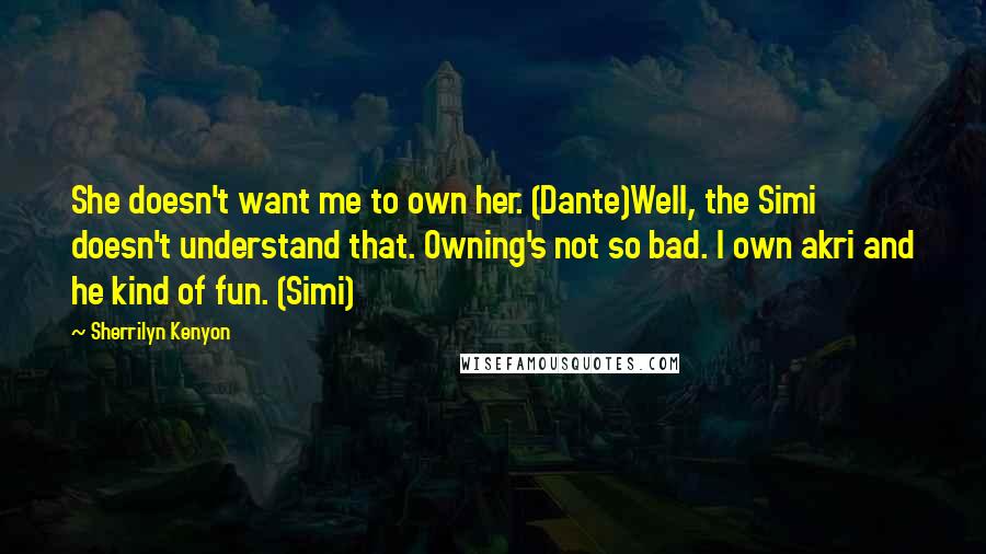 Sherrilyn Kenyon Quotes: She doesn't want me to own her. (Dante)Well, the Simi doesn't understand that. Owning's not so bad. I own akri and he kind of fun. (Simi)