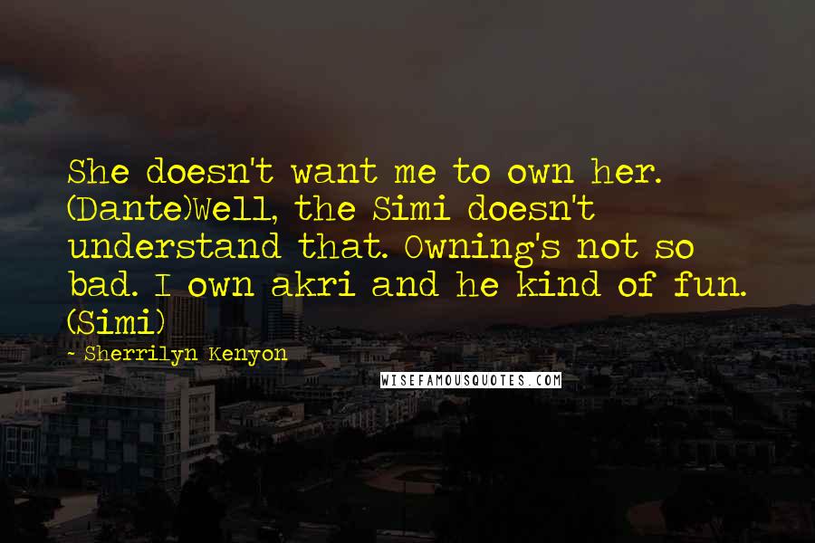 Sherrilyn Kenyon Quotes: She doesn't want me to own her. (Dante)Well, the Simi doesn't understand that. Owning's not so bad. I own akri and he kind of fun. (Simi)