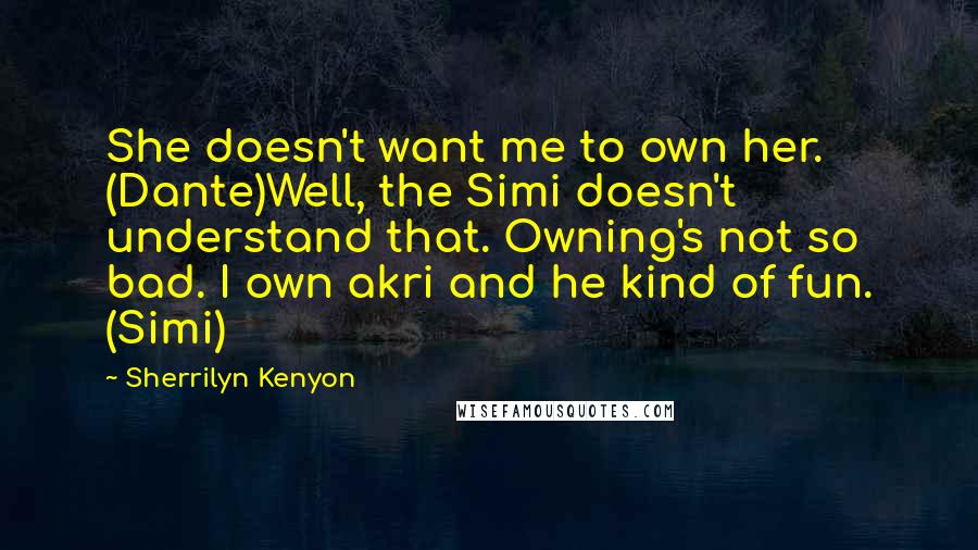 Sherrilyn Kenyon Quotes: She doesn't want me to own her. (Dante)Well, the Simi doesn't understand that. Owning's not so bad. I own akri and he kind of fun. (Simi)