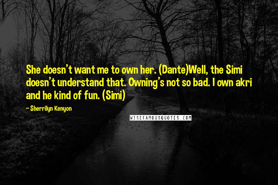 Sherrilyn Kenyon Quotes: She doesn't want me to own her. (Dante)Well, the Simi doesn't understand that. Owning's not so bad. I own akri and he kind of fun. (Simi)