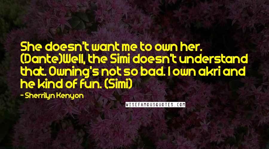 Sherrilyn Kenyon Quotes: She doesn't want me to own her. (Dante)Well, the Simi doesn't understand that. Owning's not so bad. I own akri and he kind of fun. (Simi)