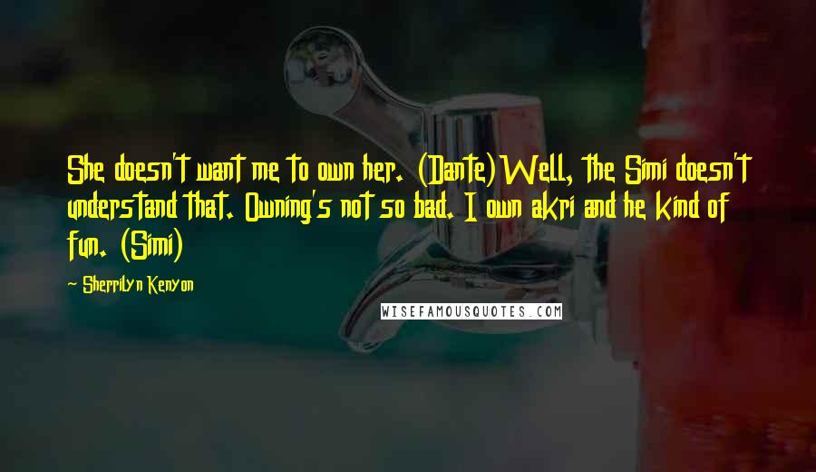 Sherrilyn Kenyon Quotes: She doesn't want me to own her. (Dante)Well, the Simi doesn't understand that. Owning's not so bad. I own akri and he kind of fun. (Simi)