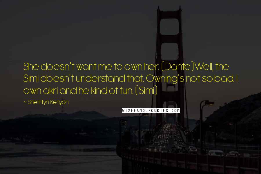 Sherrilyn Kenyon Quotes: She doesn't want me to own her. (Dante)Well, the Simi doesn't understand that. Owning's not so bad. I own akri and he kind of fun. (Simi)