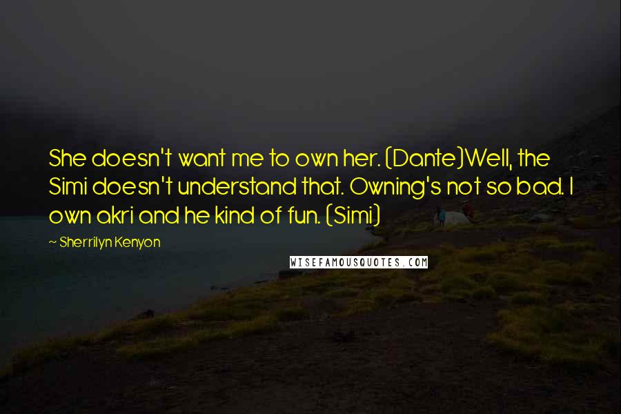 Sherrilyn Kenyon Quotes: She doesn't want me to own her. (Dante)Well, the Simi doesn't understand that. Owning's not so bad. I own akri and he kind of fun. (Simi)