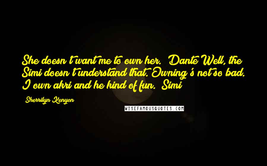 Sherrilyn Kenyon Quotes: She doesn't want me to own her. (Dante)Well, the Simi doesn't understand that. Owning's not so bad. I own akri and he kind of fun. (Simi)