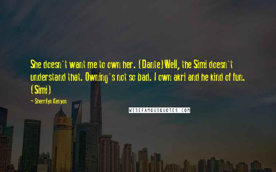 Sherrilyn Kenyon Quotes: She doesn't want me to own her. (Dante)Well, the Simi doesn't understand that. Owning's not so bad. I own akri and he kind of fun. (Simi)