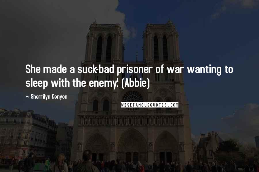 Sherrilyn Kenyon Quotes: She made a suck-bad prisoner of war wanting to sleep with the enemy.' (Abbie)