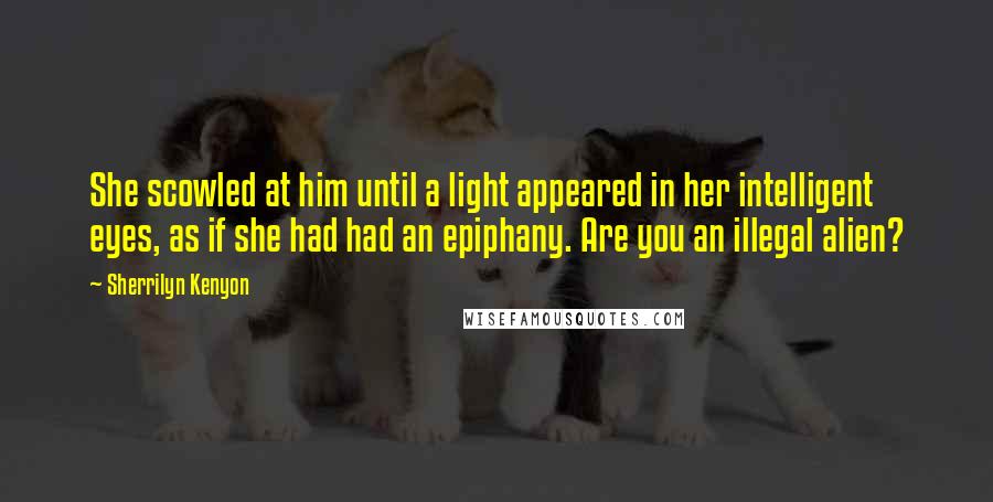 Sherrilyn Kenyon Quotes: She scowled at him until a light appeared in her intelligent eyes, as if she had had an epiphany. Are you an illegal alien?