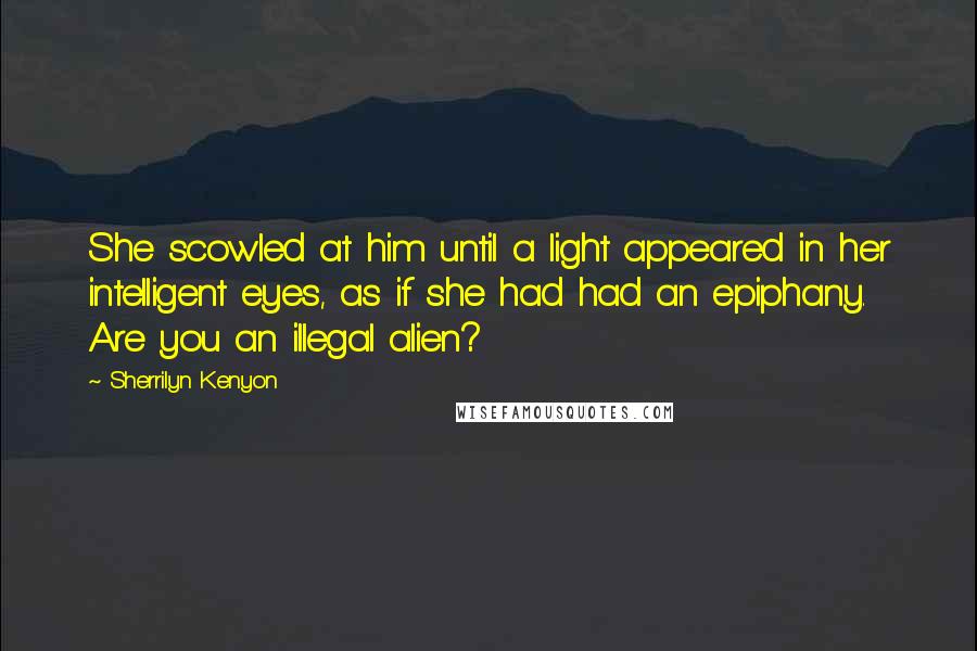 Sherrilyn Kenyon Quotes: She scowled at him until a light appeared in her intelligent eyes, as if she had had an epiphany. Are you an illegal alien?