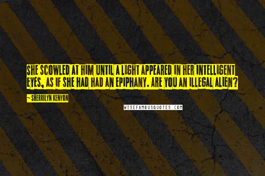 Sherrilyn Kenyon Quotes: She scowled at him until a light appeared in her intelligent eyes, as if she had had an epiphany. Are you an illegal alien?