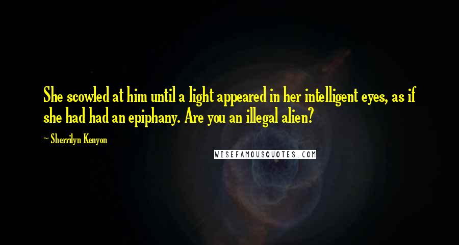 Sherrilyn Kenyon Quotes: She scowled at him until a light appeared in her intelligent eyes, as if she had had an epiphany. Are you an illegal alien?