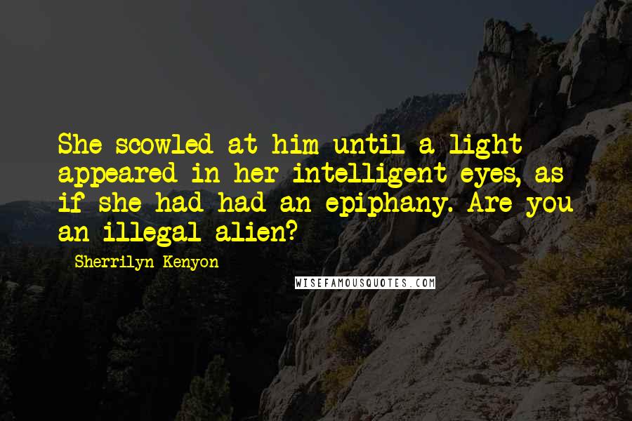 Sherrilyn Kenyon Quotes: She scowled at him until a light appeared in her intelligent eyes, as if she had had an epiphany. Are you an illegal alien?