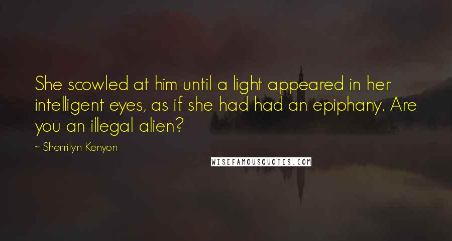 Sherrilyn Kenyon Quotes: She scowled at him until a light appeared in her intelligent eyes, as if she had had an epiphany. Are you an illegal alien?