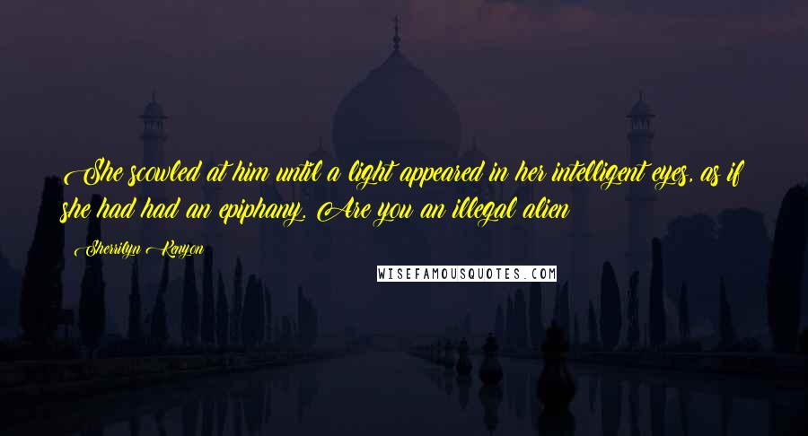 Sherrilyn Kenyon Quotes: She scowled at him until a light appeared in her intelligent eyes, as if she had had an epiphany. Are you an illegal alien?