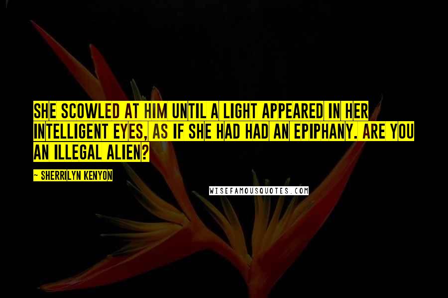 Sherrilyn Kenyon Quotes: She scowled at him until a light appeared in her intelligent eyes, as if she had had an epiphany. Are you an illegal alien?