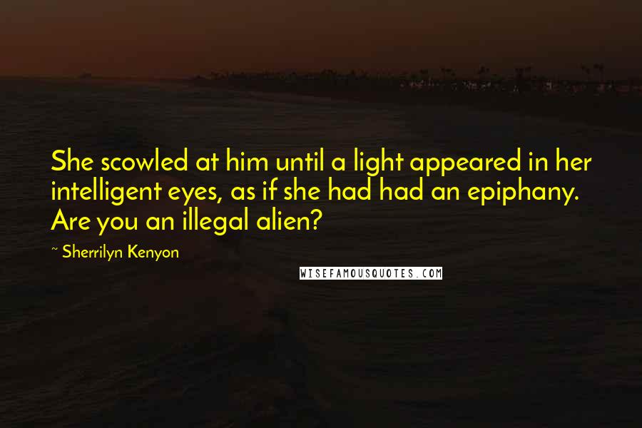 Sherrilyn Kenyon Quotes: She scowled at him until a light appeared in her intelligent eyes, as if she had had an epiphany. Are you an illegal alien?