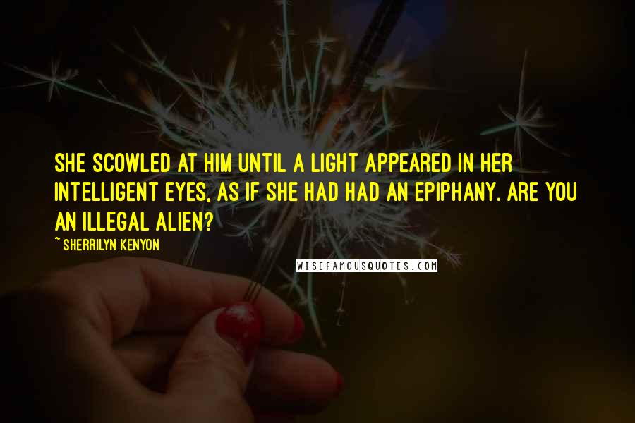 Sherrilyn Kenyon Quotes: She scowled at him until a light appeared in her intelligent eyes, as if she had had an epiphany. Are you an illegal alien?