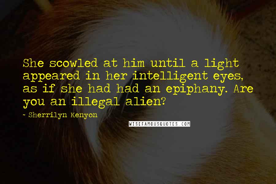 Sherrilyn Kenyon Quotes: She scowled at him until a light appeared in her intelligent eyes, as if she had had an epiphany. Are you an illegal alien?