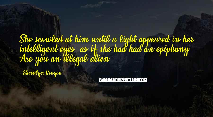 Sherrilyn Kenyon Quotes: She scowled at him until a light appeared in her intelligent eyes, as if she had had an epiphany. Are you an illegal alien?