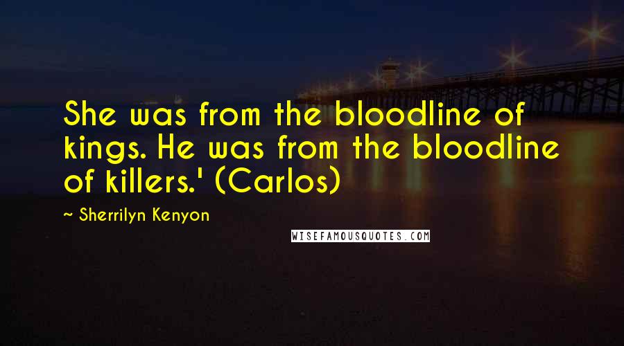 Sherrilyn Kenyon Quotes: She was from the bloodline of kings. He was from the bloodline of killers.' (Carlos)