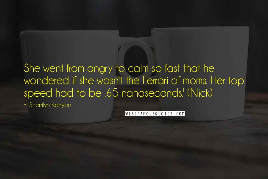 Sherrilyn Kenyon Quotes: She went from angry to calm so fast that he wondered if she wasn't the Ferrari of moms. Her top speed had to be .65 nanoseconds.' (Nick)