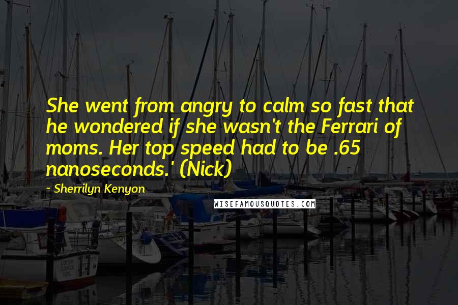 Sherrilyn Kenyon Quotes: She went from angry to calm so fast that he wondered if she wasn't the Ferrari of moms. Her top speed had to be .65 nanoseconds.' (Nick)