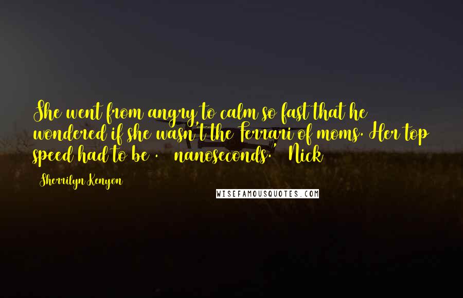 Sherrilyn Kenyon Quotes: She went from angry to calm so fast that he wondered if she wasn't the Ferrari of moms. Her top speed had to be .65 nanoseconds.' (Nick)