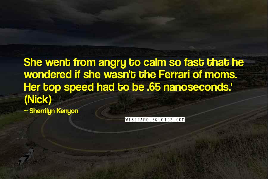 Sherrilyn Kenyon Quotes: She went from angry to calm so fast that he wondered if she wasn't the Ferrari of moms. Her top speed had to be .65 nanoseconds.' (Nick)