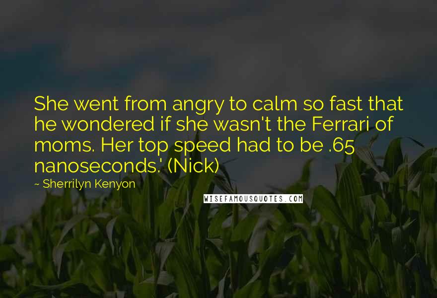 Sherrilyn Kenyon Quotes: She went from angry to calm so fast that he wondered if she wasn't the Ferrari of moms. Her top speed had to be .65 nanoseconds.' (Nick)
