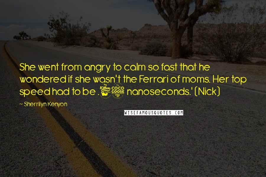 Sherrilyn Kenyon Quotes: She went from angry to calm so fast that he wondered if she wasn't the Ferrari of moms. Her top speed had to be .65 nanoseconds.' (Nick)