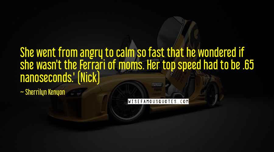Sherrilyn Kenyon Quotes: She went from angry to calm so fast that he wondered if she wasn't the Ferrari of moms. Her top speed had to be .65 nanoseconds.' (Nick)