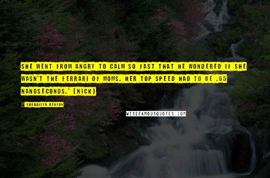 Sherrilyn Kenyon Quotes: She went from angry to calm so fast that he wondered if she wasn't the Ferrari of moms. Her top speed had to be .65 nanoseconds.' (Nick)